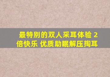 最特别的双人采耳体验 2倍快乐 优质助眠解压掏耳